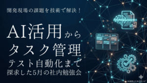 開発現場の課題を技術で解決！　AI活用からタスク管理・テスト自動化まで探求した5月の社内勉強会